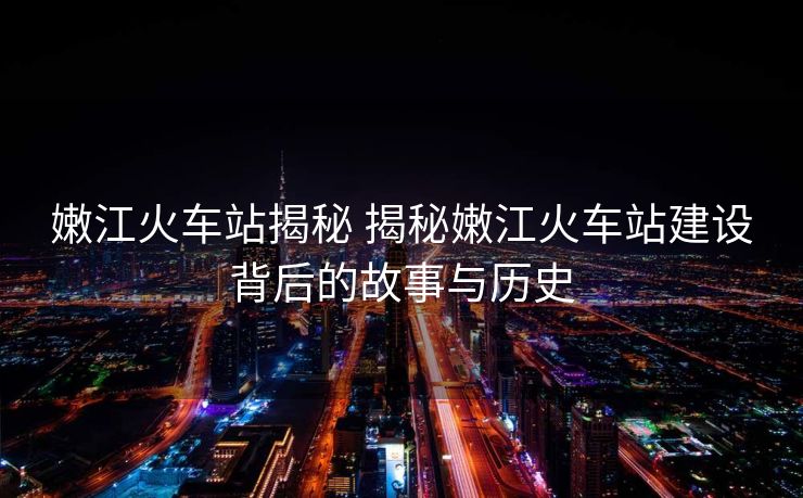 嫩江火車(chē)站揭秘 揭秘嫩江火車(chē)站建設(shè)背后的故事與歷史