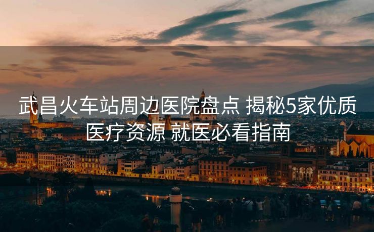 武昌火車站周邊醫(yī)院盤點 揭秘5家優(yōu)質(zhì)醫(yī)療資源 就醫(yī)必看指南 武昌火車站周邊醫(yī)院盤點 揭秘5家優(yōu)質(zhì)醫(yī)療資源 就醫(yī)必看指南