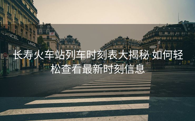 長壽火車站列車時(shí)刻表大揭秘 如何輕松查看最新時(shí)刻信息