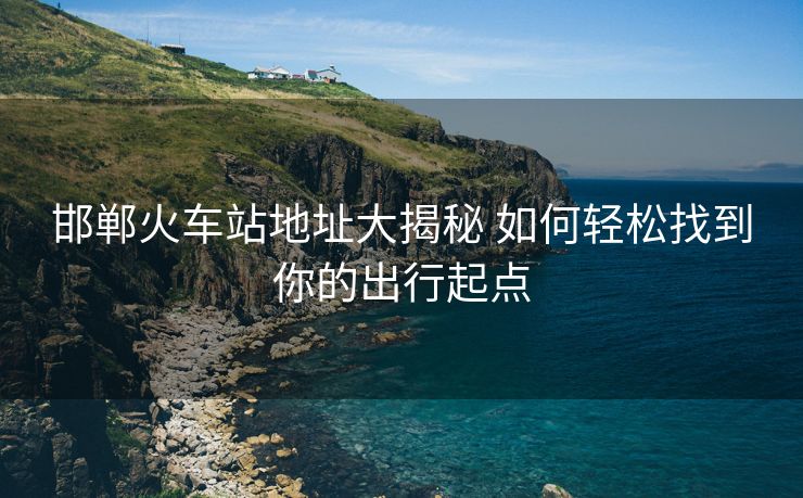 邯鄲火車站地址大揭秘 如何輕松找到你的出行起點(diǎn)