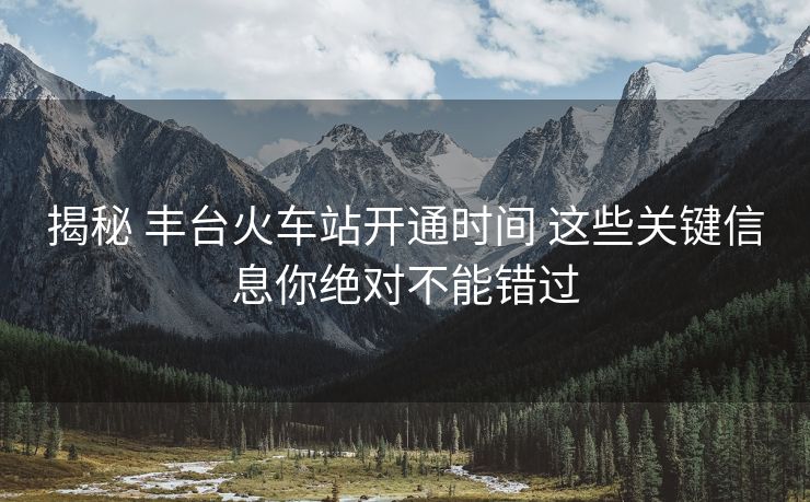 揭秘 豐臺(tái)火車站開通時(shí)間 這些關(guān)鍵信息你絕對(duì)不能錯(cuò)過