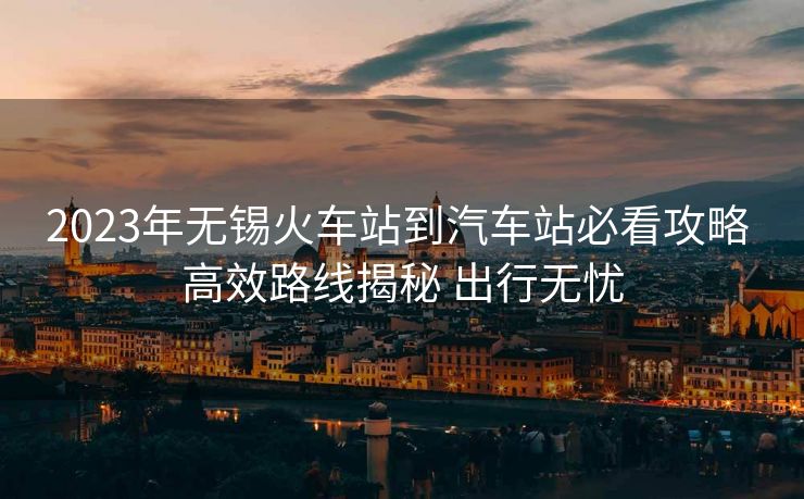 2023年無(wú)錫火車(chē)站到汽車(chē)站必看攻略 高效路線(xiàn)揭秘 出行無(wú)憂(yōu)