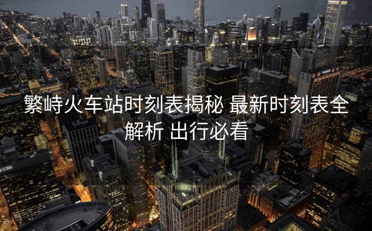 繁峙火車站時刻表揭秘 最新時刻表全解析 出行必看 繁峙火車站時刻表揭秘 最新時刻表全解析 出行必看
