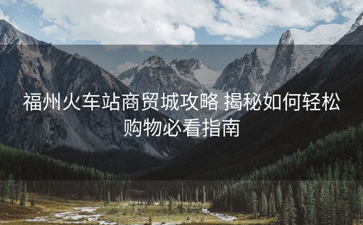 福州火車站商貿(mào)城攻略 揭秘如何輕松購(gòu)物必看指南
