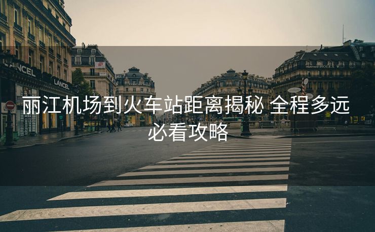 麗江機(jī)場(chǎng)到火車(chē)站距離揭秘 全程多遠(yuǎn) 必看攻略 麗江機(jī)場(chǎng)到火車(chē)站距離揭秘 全程多遠(yuǎn) 必看攻略