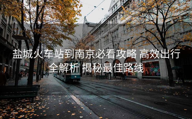 鹽城火車站到南京必看攻略 高效出行全解析 揭秘最佳路線