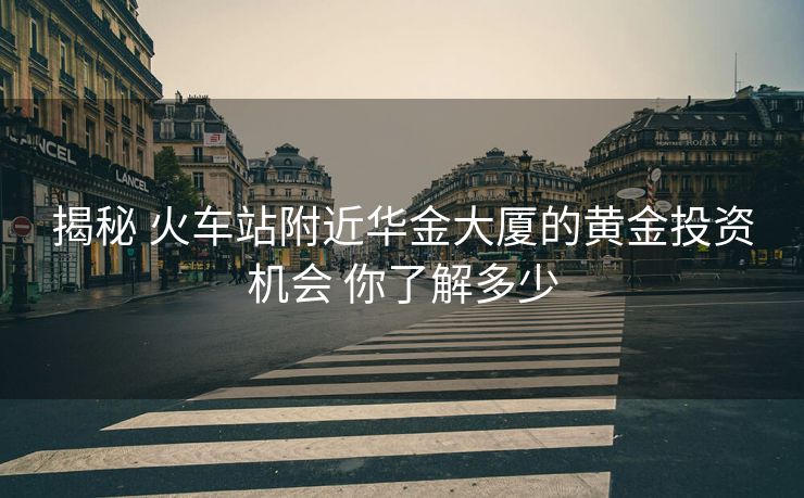 揭秘 火車站附近華金大廈的黃金投資機(jī)會 你了解多少