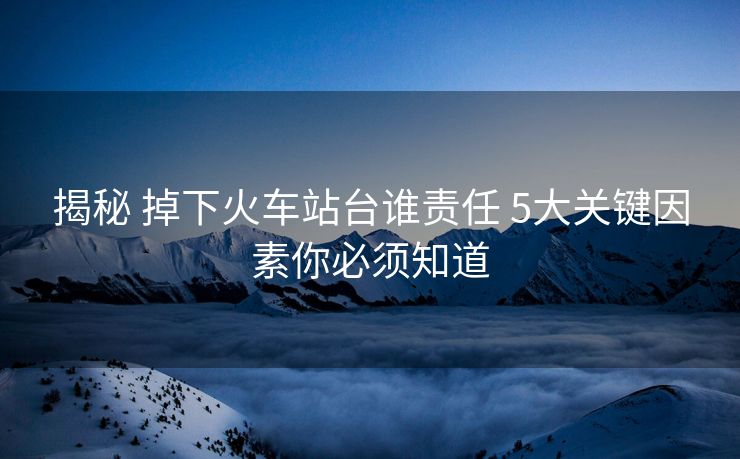 揭秘 掉下火車站臺(tái)誰(shuí)責(zé)任 5大關(guān)鍵因素你必須知道 揭秘 掉下火車站臺(tái)誰(shuí)責(zé)任 5大關(guān)鍵因素你必須知道