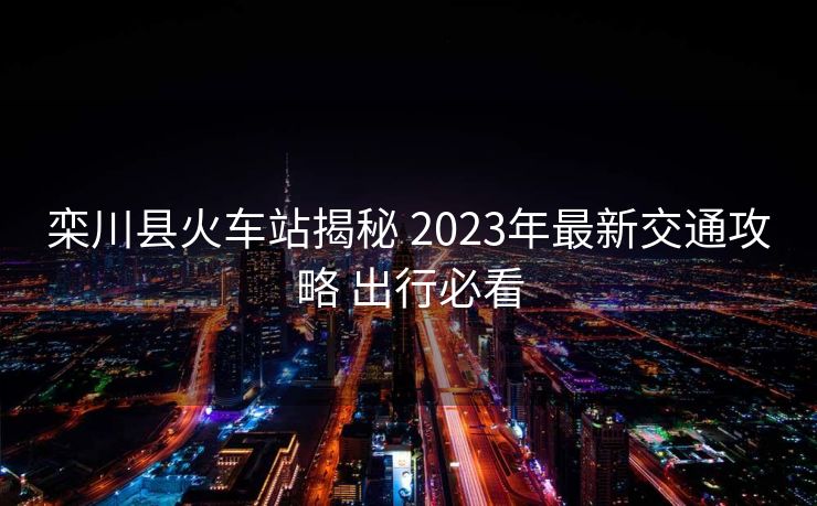 欒川縣火車(chē)站揭秘 2023年最新交通攻略 出行必看