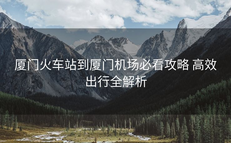 廈門火車站到廈門機(jī)場必看攻略 高效出行全解析