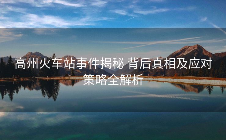 高州火車站事件揭秘 背后真相及應(yīng)對(duì)策略全解析
