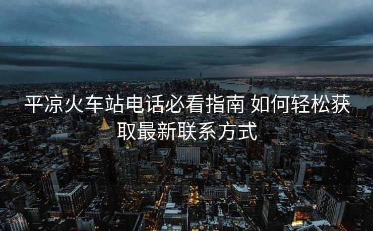 平?jīng)龌疖?chē)站電話(huà)必看指南 如何輕松獲取最新聯(lián)系方式 平?jīng)龌疖?chē)站電話(huà)必看指南 如何輕松獲取最新聯(lián)系方式