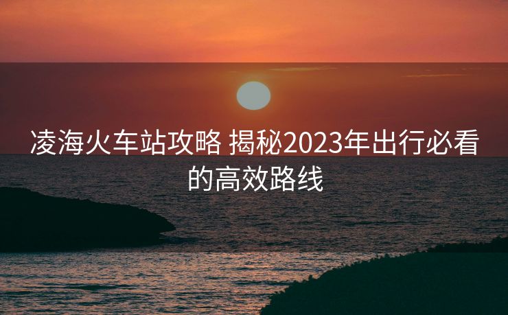 凌海火車站攻略 揭秘2023年出行必看的高效路線