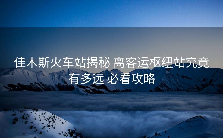 佳木斯火車站揭秘 離客運(yùn)樞紐站究竟有多遠(yuǎn) 必看攻略