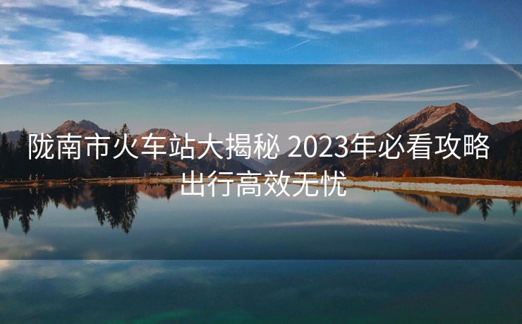 隴南市火車站大揭秘 2023年必看攻略 出行高效無憂